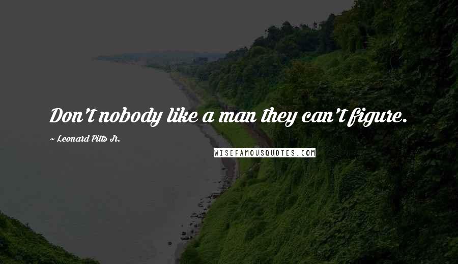 Leonard Pitts Jr. Quotes: Don't nobody like a man they can't figure.