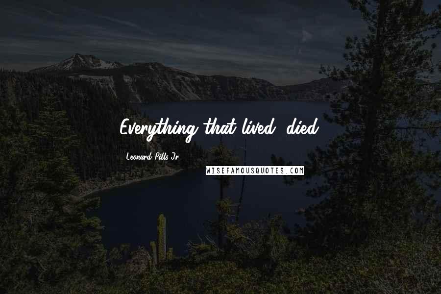 Leonard Pitts Jr. Quotes: Everything that lived, died.