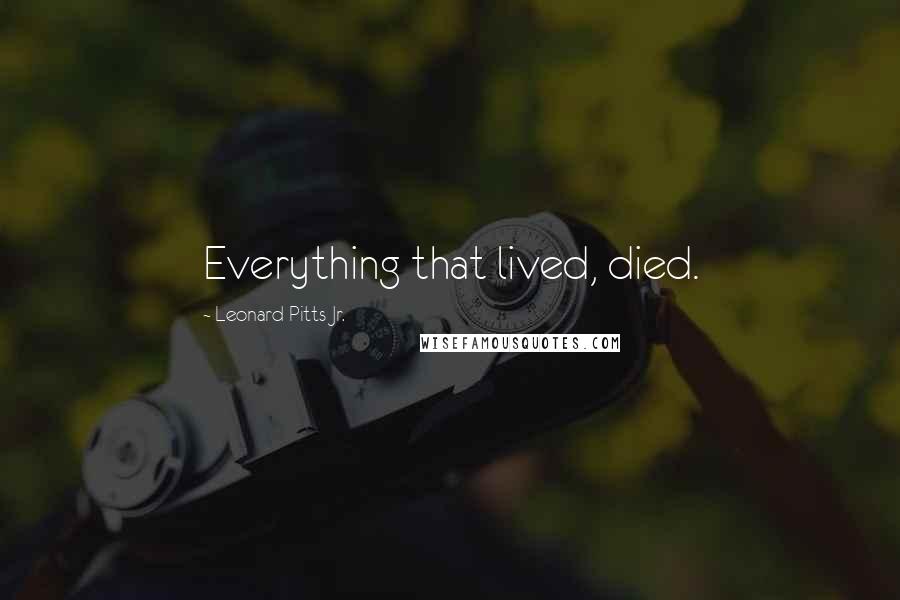 Leonard Pitts Jr. Quotes: Everything that lived, died.