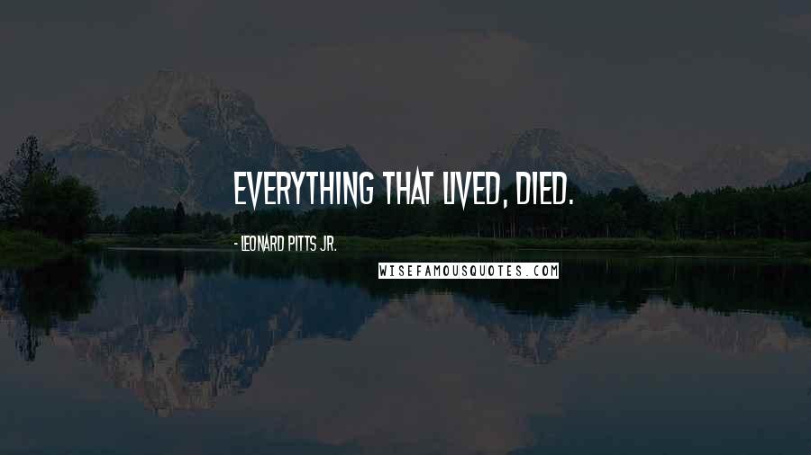 Leonard Pitts Jr. Quotes: Everything that lived, died.