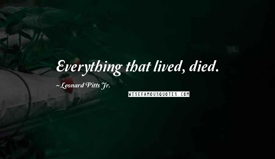 Leonard Pitts Jr. Quotes: Everything that lived, died.