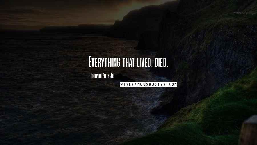 Leonard Pitts Jr. Quotes: Everything that lived, died.