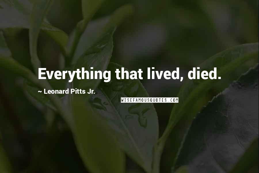 Leonard Pitts Jr. Quotes: Everything that lived, died.