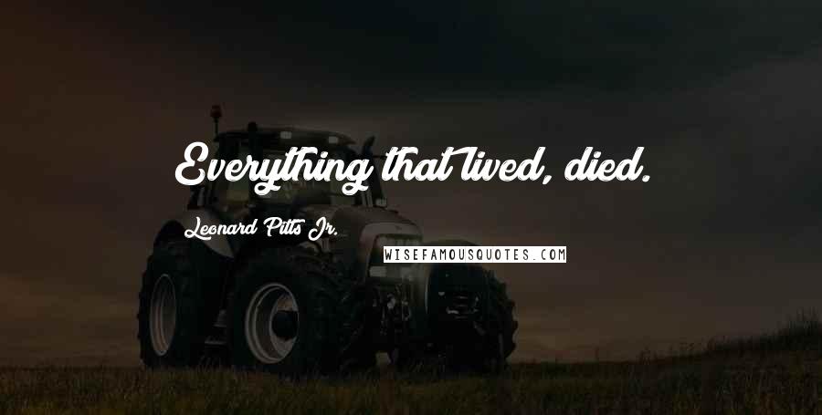 Leonard Pitts Jr. Quotes: Everything that lived, died.