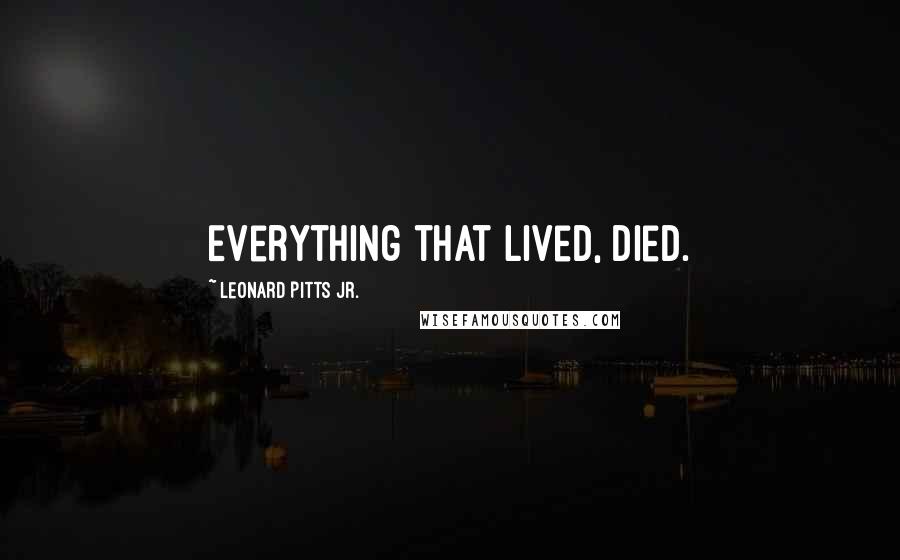 Leonard Pitts Jr. Quotes: Everything that lived, died.