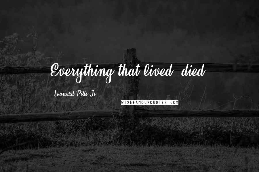 Leonard Pitts Jr. Quotes: Everything that lived, died.