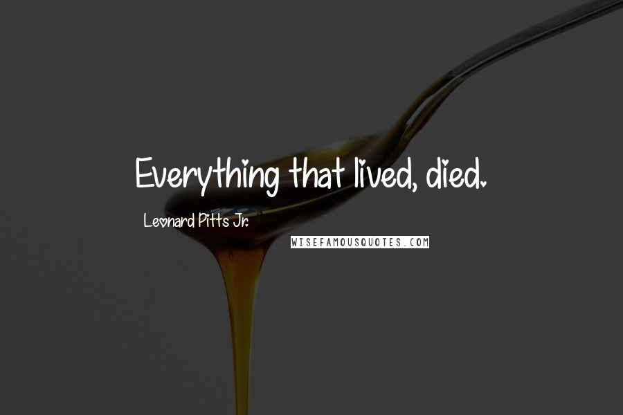 Leonard Pitts Jr. Quotes: Everything that lived, died.