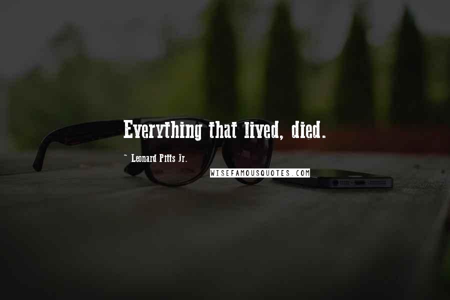 Leonard Pitts Jr. Quotes: Everything that lived, died.