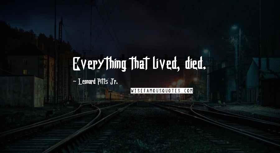 Leonard Pitts Jr. Quotes: Everything that lived, died.