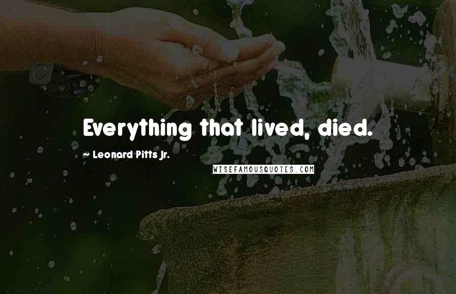 Leonard Pitts Jr. Quotes: Everything that lived, died.