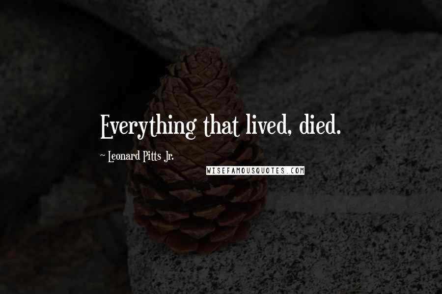 Leonard Pitts Jr. Quotes: Everything that lived, died.