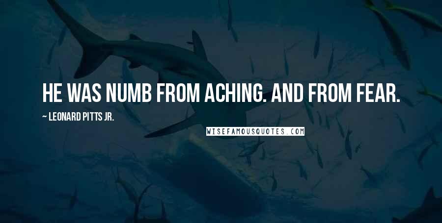 Leonard Pitts Jr. Quotes: He was numb from aching. And from fear.