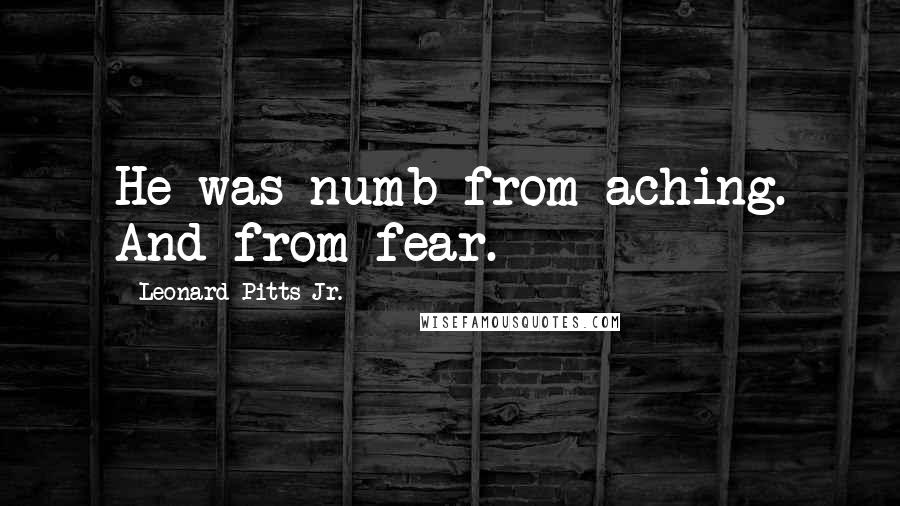 Leonard Pitts Jr. Quotes: He was numb from aching. And from fear.