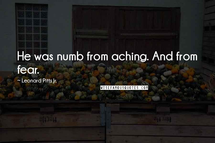 Leonard Pitts Jr. Quotes: He was numb from aching. And from fear.