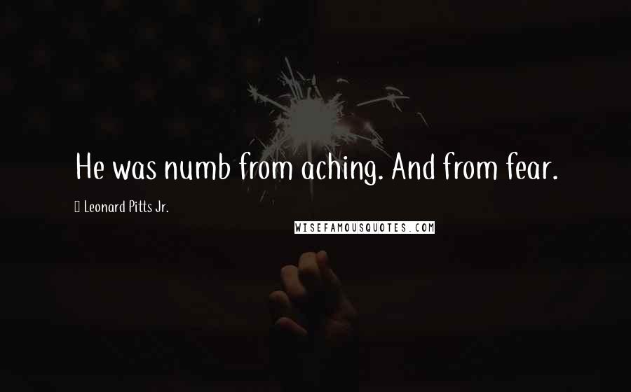 Leonard Pitts Jr. Quotes: He was numb from aching. And from fear.