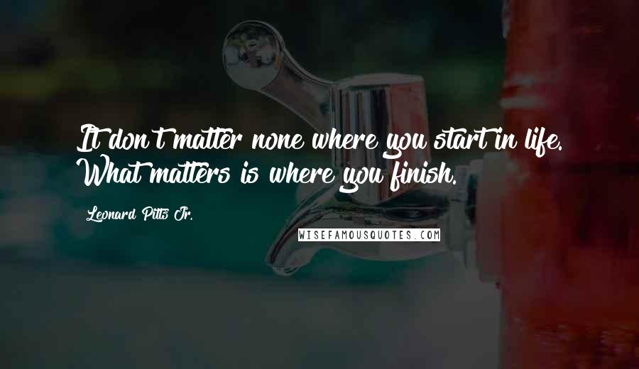 Leonard Pitts Jr. Quotes: It don't matter none where you start in life. What matters is where you finish.