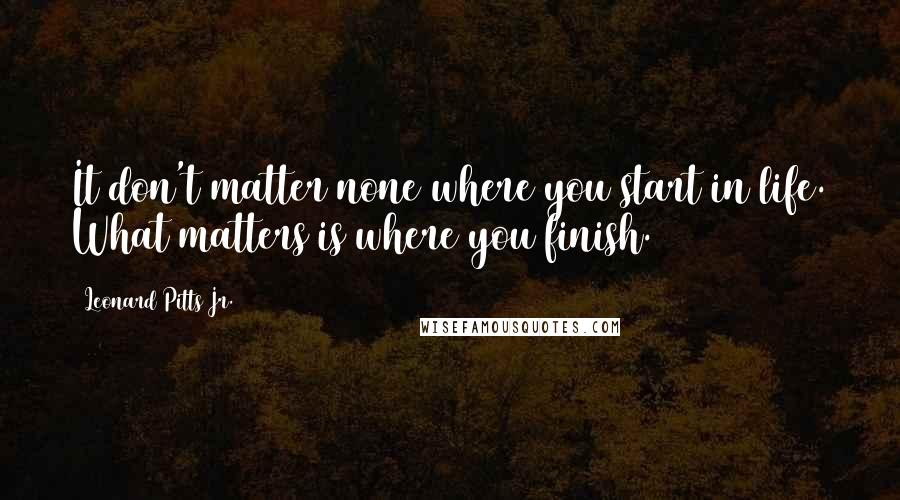 Leonard Pitts Jr. Quotes: It don't matter none where you start in life. What matters is where you finish.