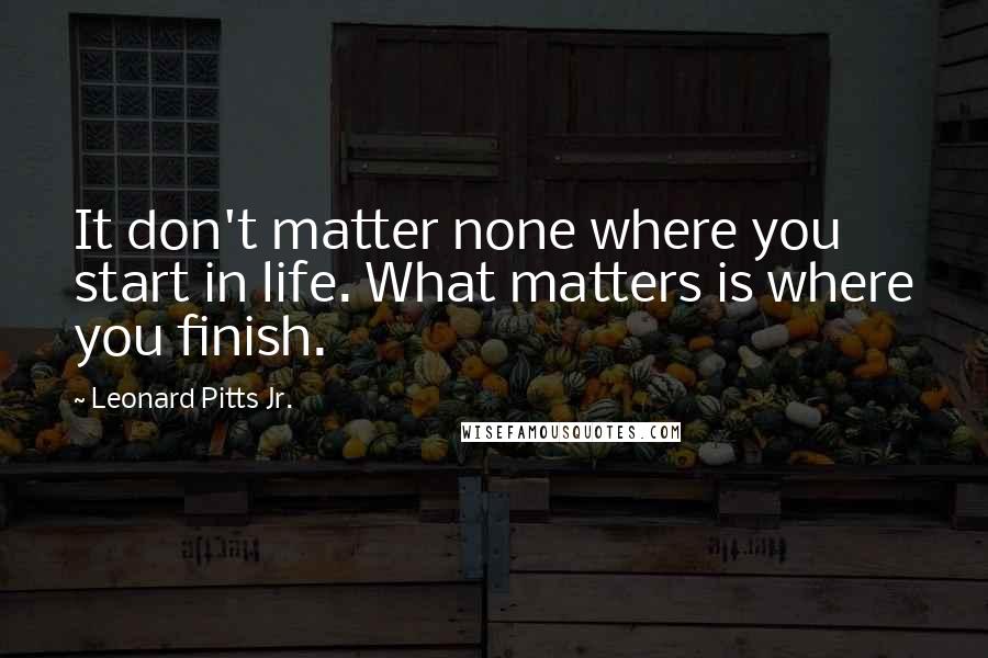 Leonard Pitts Jr. Quotes: It don't matter none where you start in life. What matters is where you finish.