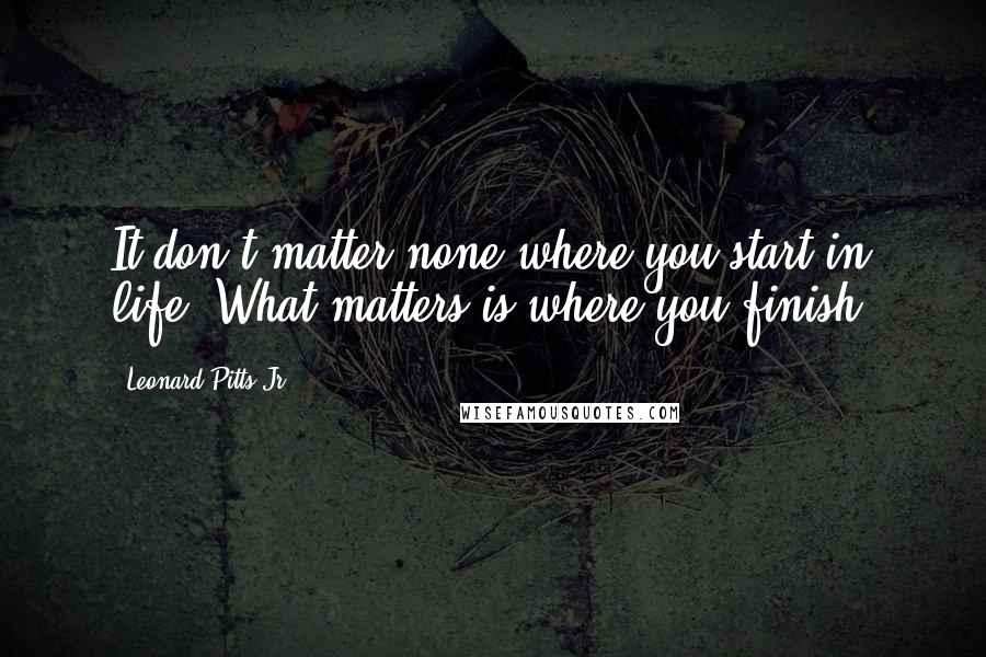 Leonard Pitts Jr. Quotes: It don't matter none where you start in life. What matters is where you finish.