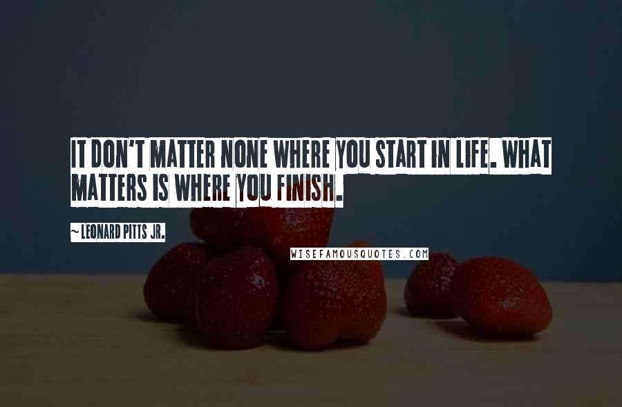 Leonard Pitts Jr. Quotes: It don't matter none where you start in life. What matters is where you finish.