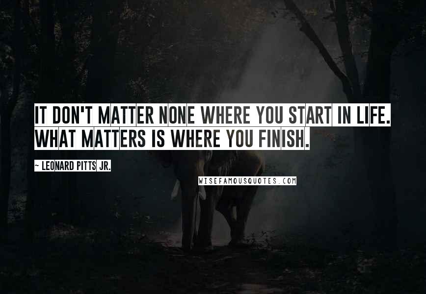 Leonard Pitts Jr. Quotes: It don't matter none where you start in life. What matters is where you finish.