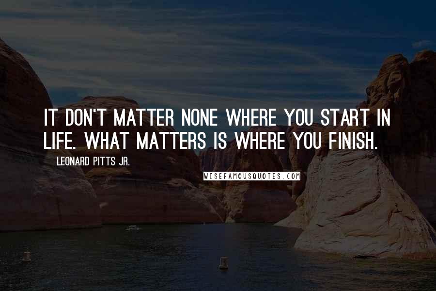 Leonard Pitts Jr. Quotes: It don't matter none where you start in life. What matters is where you finish.