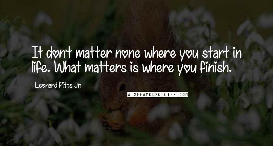 Leonard Pitts Jr. Quotes: It don't matter none where you start in life. What matters is where you finish.