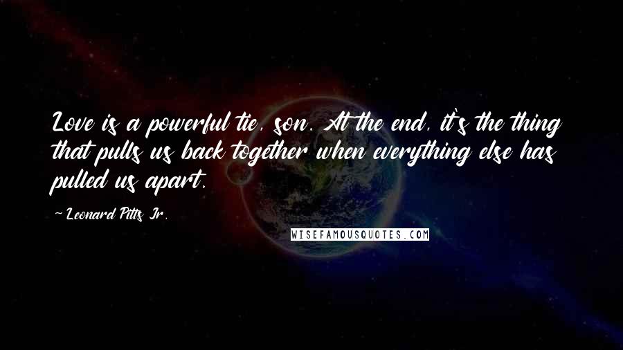 Leonard Pitts Jr. Quotes: Love is a powerful tie, son. At the end, it's the thing that pulls us back together when everything else has pulled us apart.