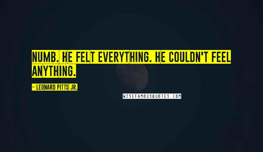 Leonard Pitts Jr. Quotes: Numb. He felt everything. He couldn't feel anything.