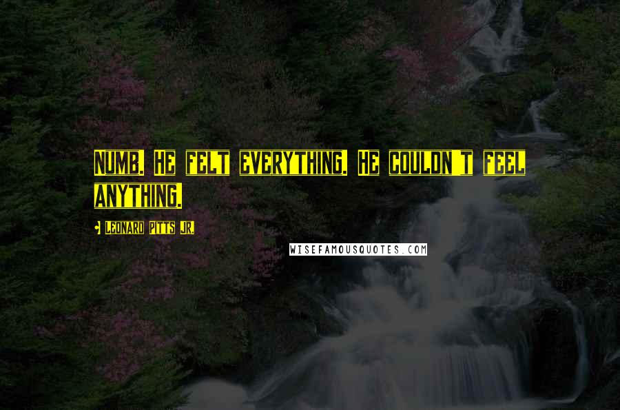 Leonard Pitts Jr. Quotes: Numb. He felt everything. He couldn't feel anything.