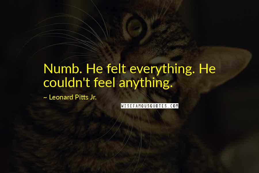 Leonard Pitts Jr. Quotes: Numb. He felt everything. He couldn't feel anything.