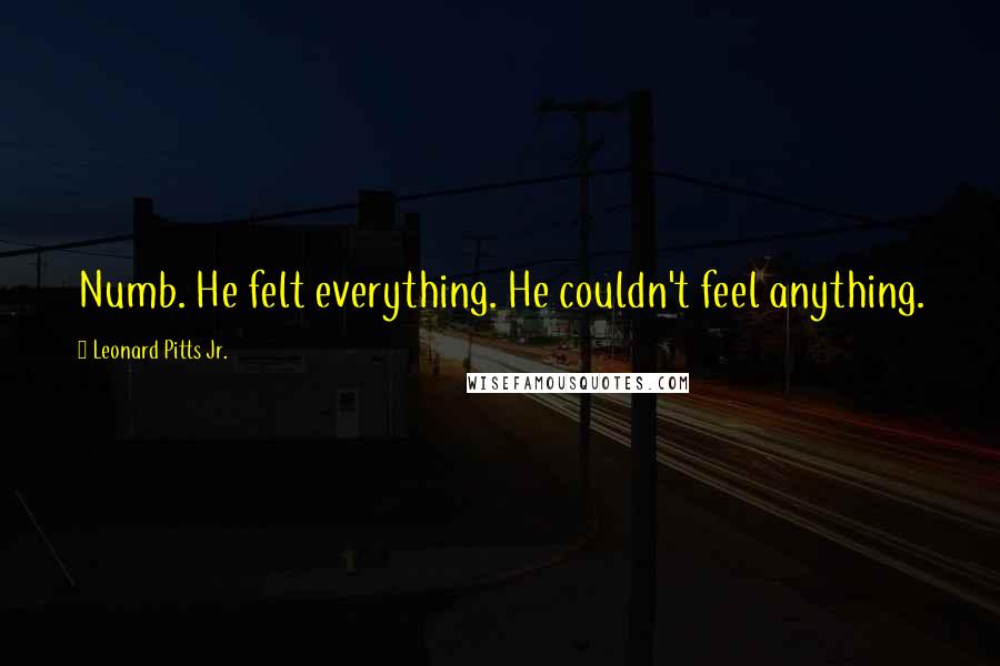 Leonard Pitts Jr. Quotes: Numb. He felt everything. He couldn't feel anything.