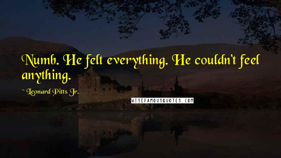 Leonard Pitts Jr. Quotes: Numb. He felt everything. He couldn't feel anything.