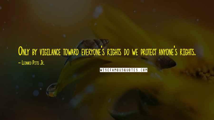 Leonard Pitts Jr. Quotes: Only by vigilance toward everyone's rights do we protect anyone's rights.