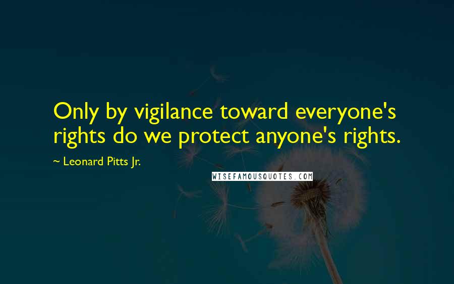 Leonard Pitts Jr. Quotes: Only by vigilance toward everyone's rights do we protect anyone's rights.