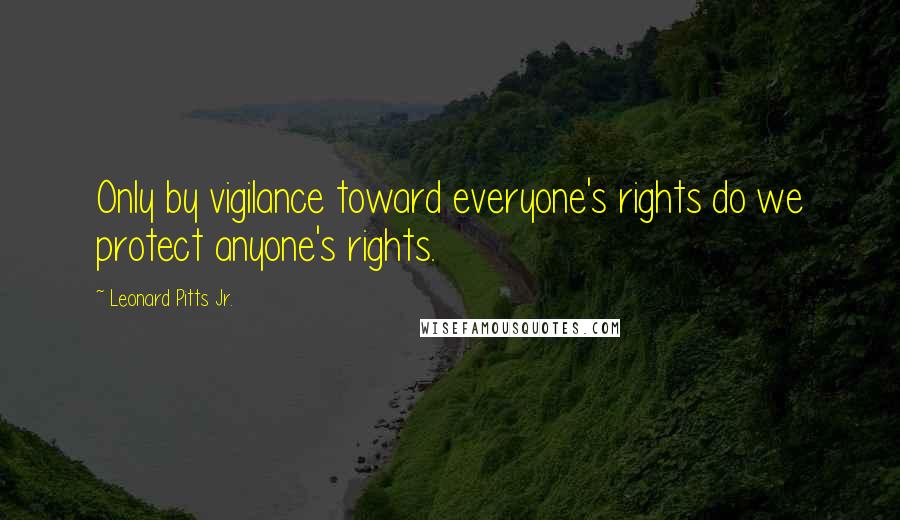 Leonard Pitts Jr. Quotes: Only by vigilance toward everyone's rights do we protect anyone's rights.