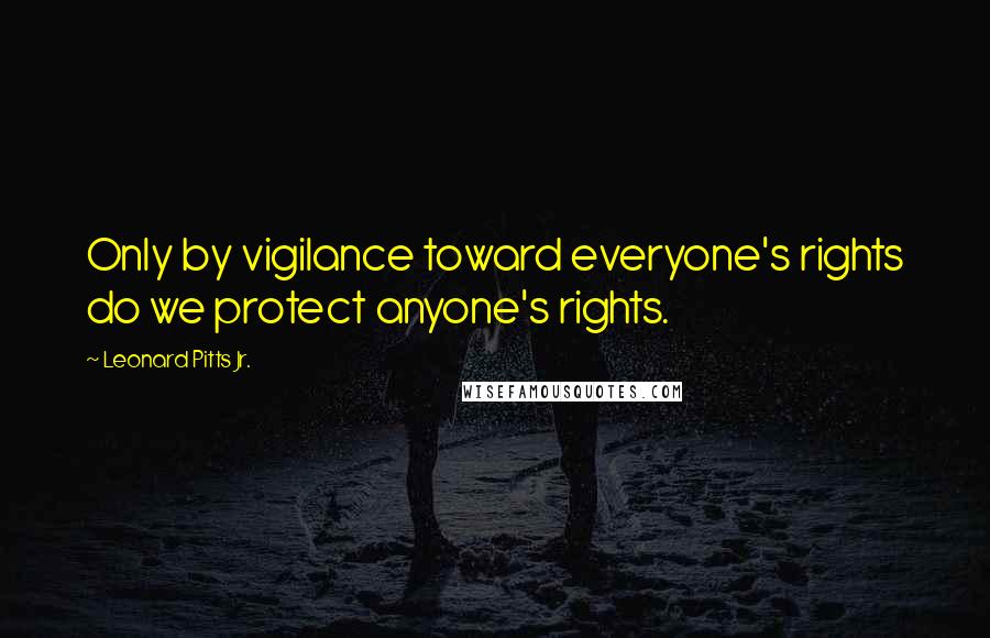 Leonard Pitts Jr. Quotes: Only by vigilance toward everyone's rights do we protect anyone's rights.