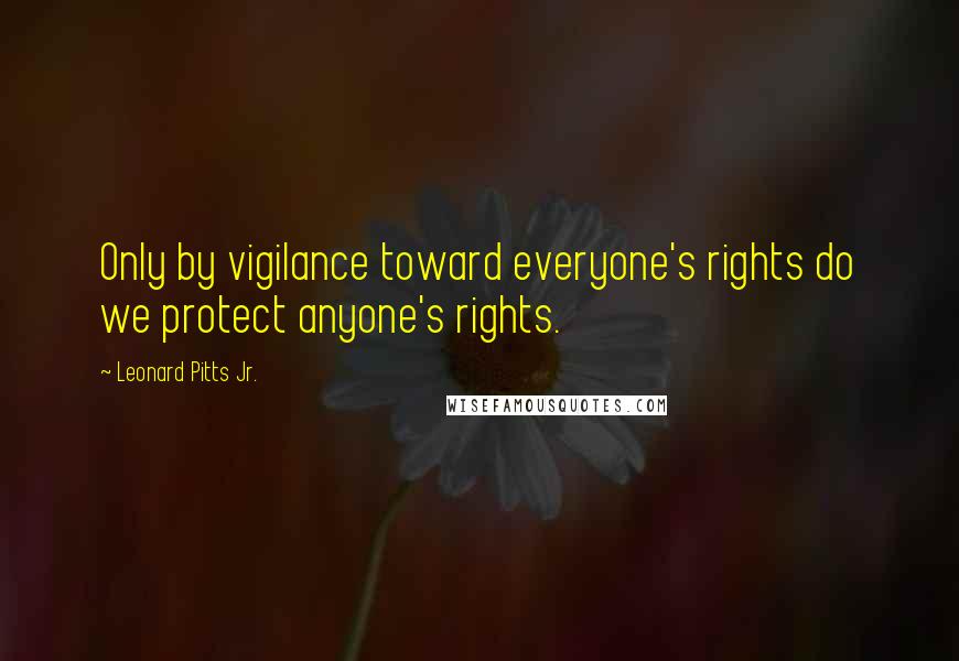 Leonard Pitts Jr. Quotes: Only by vigilance toward everyone's rights do we protect anyone's rights.