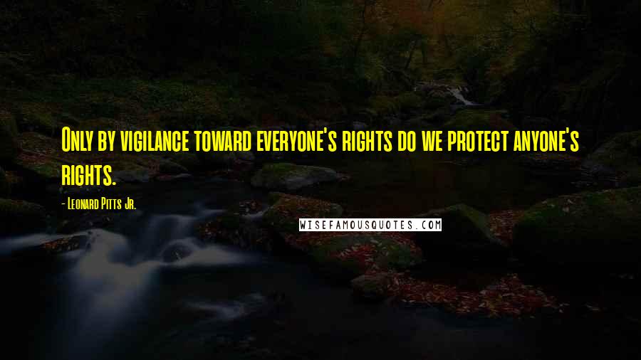 Leonard Pitts Jr. Quotes: Only by vigilance toward everyone's rights do we protect anyone's rights.