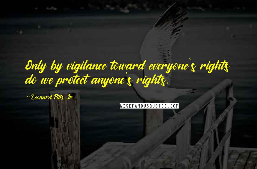 Leonard Pitts Jr. Quotes: Only by vigilance toward everyone's rights do we protect anyone's rights.