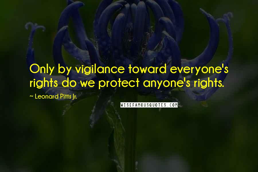 Leonard Pitts Jr. Quotes: Only by vigilance toward everyone's rights do we protect anyone's rights.