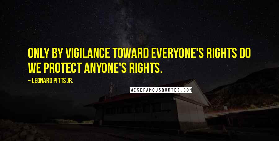 Leonard Pitts Jr. Quotes: Only by vigilance toward everyone's rights do we protect anyone's rights.