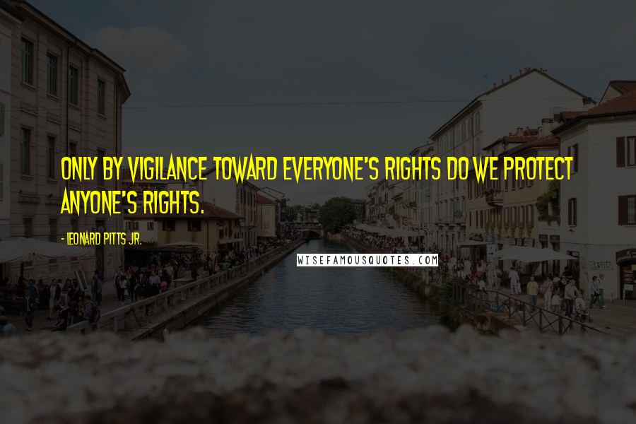 Leonard Pitts Jr. Quotes: Only by vigilance toward everyone's rights do we protect anyone's rights.