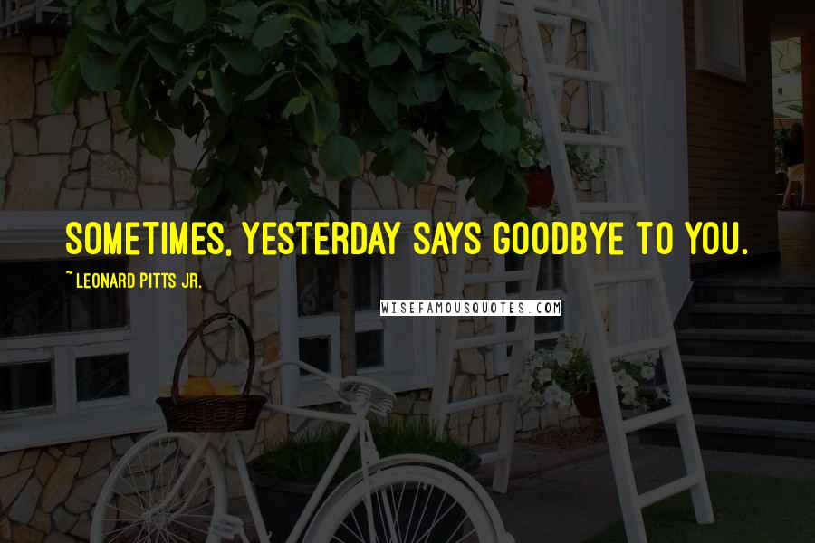 Leonard Pitts Jr. Quotes: Sometimes, yesterday says goodbye to you.
