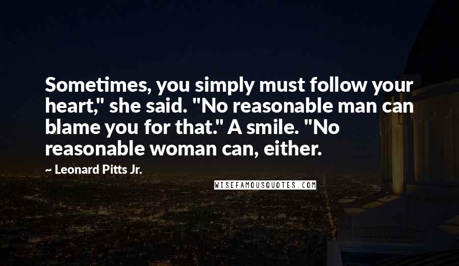 Leonard Pitts Jr. Quotes: Sometimes, you simply must follow your heart," she said. "No reasonable man can blame you for that." A smile. "No reasonable woman can, either.