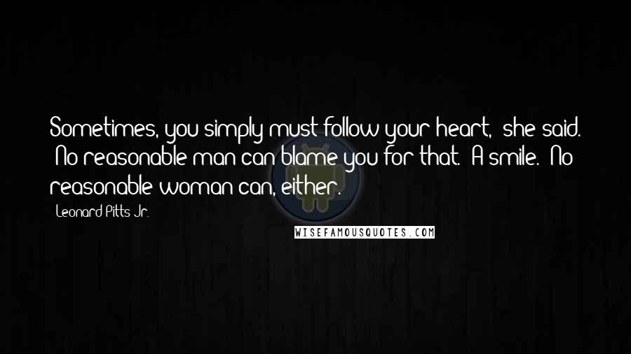 Leonard Pitts Jr. Quotes: Sometimes, you simply must follow your heart," she said. "No reasonable man can blame you for that." A smile. "No reasonable woman can, either.