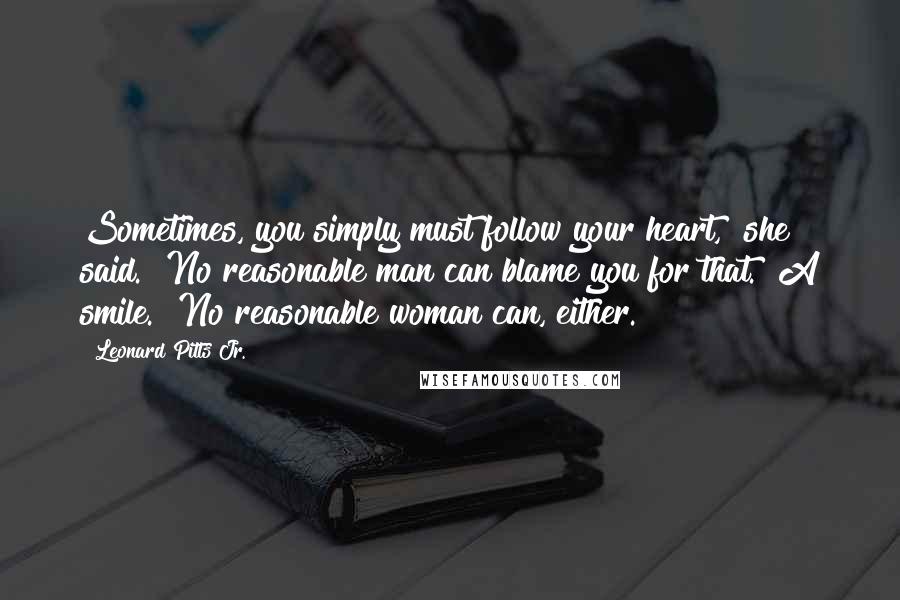 Leonard Pitts Jr. Quotes: Sometimes, you simply must follow your heart," she said. "No reasonable man can blame you for that." A smile. "No reasonable woman can, either.