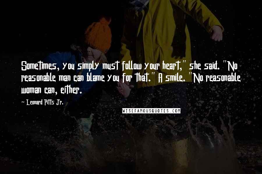 Leonard Pitts Jr. Quotes: Sometimes, you simply must follow your heart," she said. "No reasonable man can blame you for that." A smile. "No reasonable woman can, either.