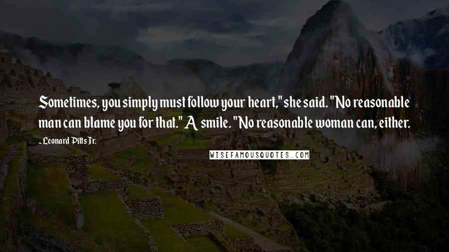 Leonard Pitts Jr. Quotes: Sometimes, you simply must follow your heart," she said. "No reasonable man can blame you for that." A smile. "No reasonable woman can, either.