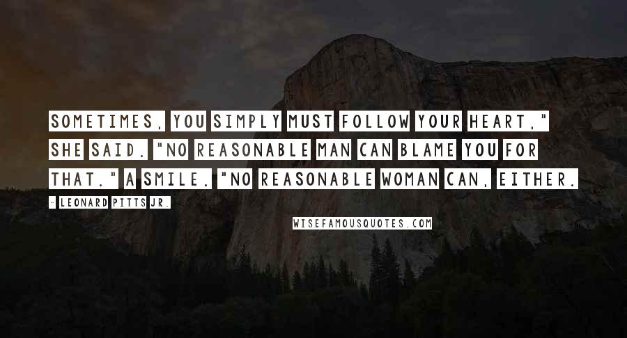 Leonard Pitts Jr. Quotes: Sometimes, you simply must follow your heart," she said. "No reasonable man can blame you for that." A smile. "No reasonable woman can, either.